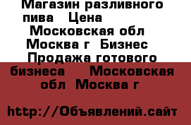 Магазин разливного пива › Цена ­ 180 000 - Московская обл., Москва г. Бизнес » Продажа готового бизнеса   . Московская обл.,Москва г.